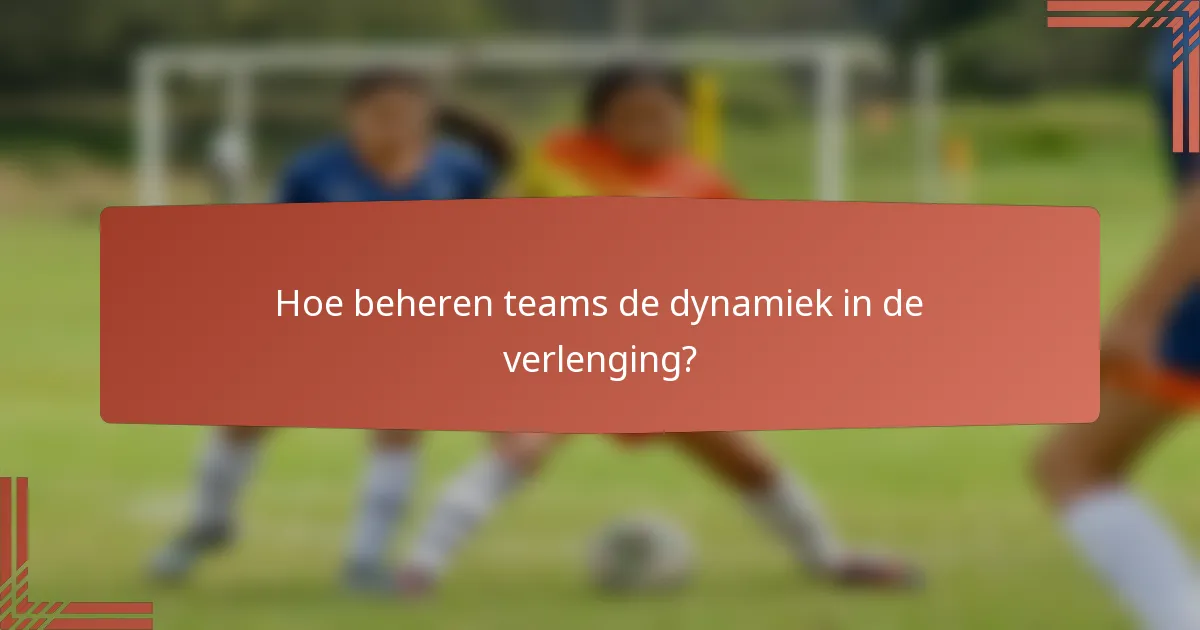 Hoe beheren teams de dynamiek in de verlenging?