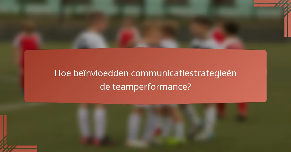 Hoe beïnvloedden communicatiestrategieën de teamperformance?