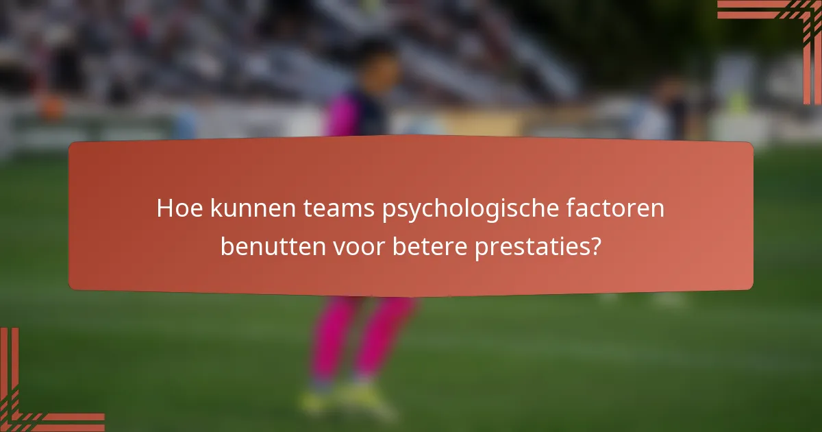 Hoe kunnen teams psychologische factoren benutten voor betere prestaties?