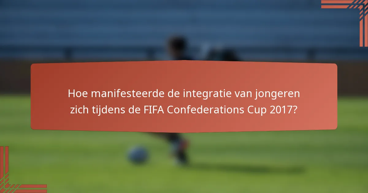 Hoe manifesteerde de integratie van jongeren zich tijdens de FIFA Confederations Cup 2017?