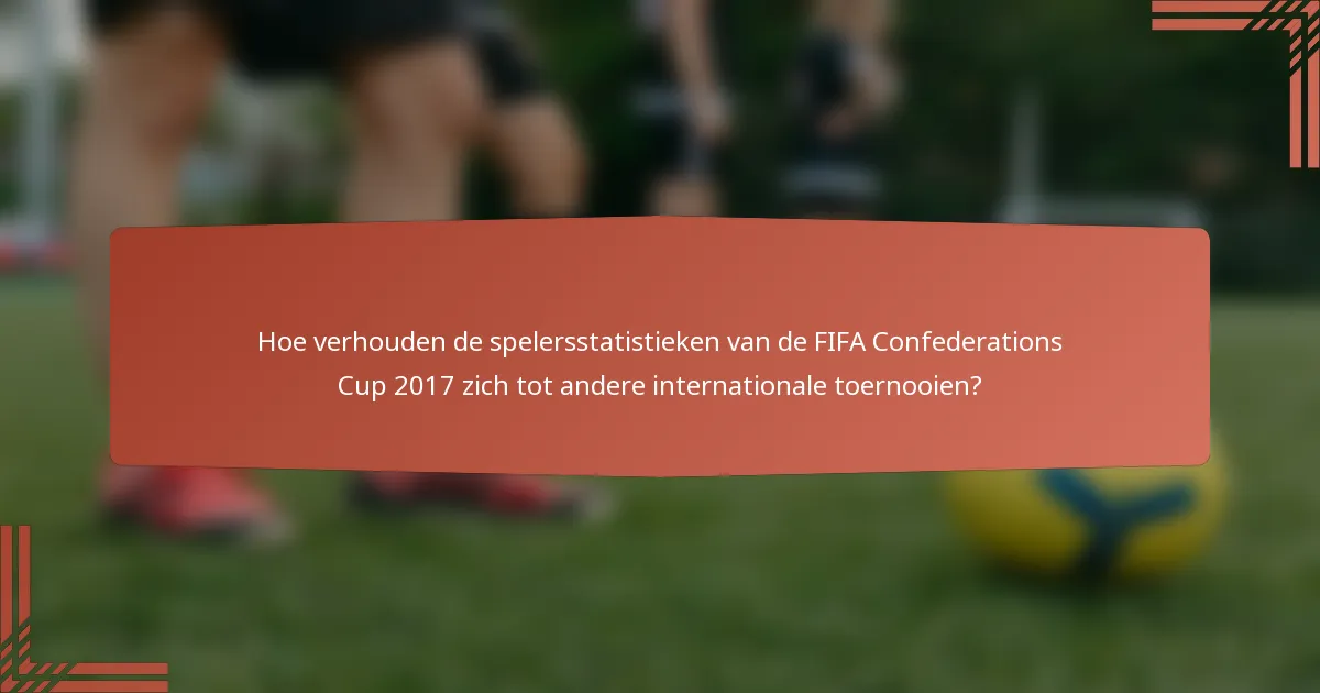 Hoe verhouden de spelersstatistieken van de FIFA Confederations Cup 2017 zich tot andere internationale toernooien?