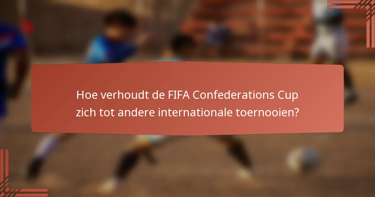 Hoe verhoudt de FIFA Confederations Cup zich tot andere internationale toernooien?