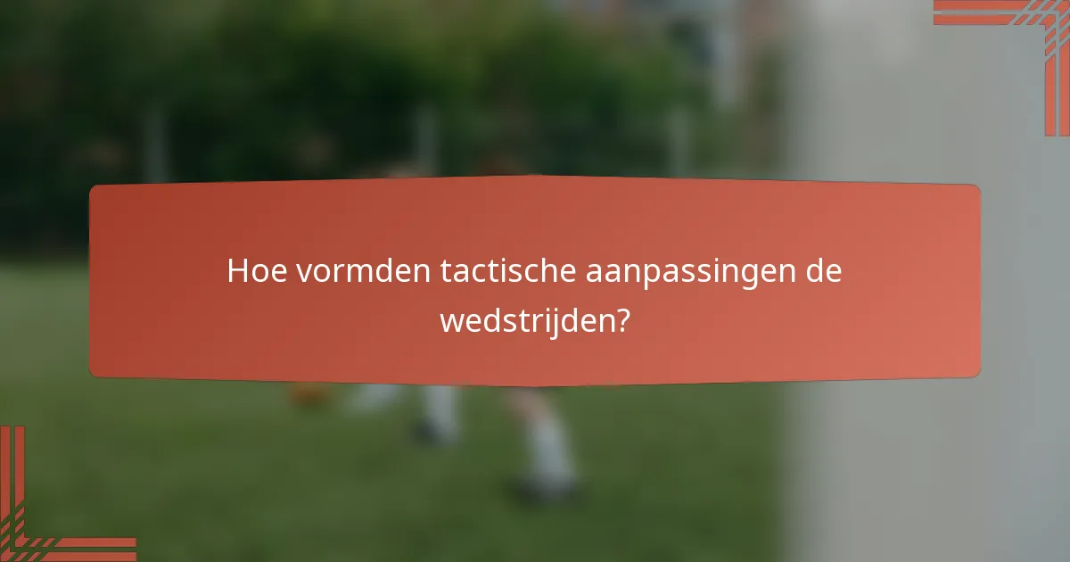Hoe vormden tactische aanpassingen de wedstrijden?