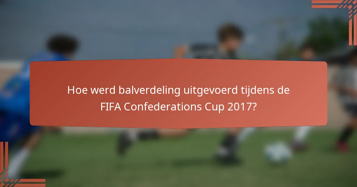 Hoe werd balverdeling uitgevoerd tijdens de FIFA Confederations Cup 2017?