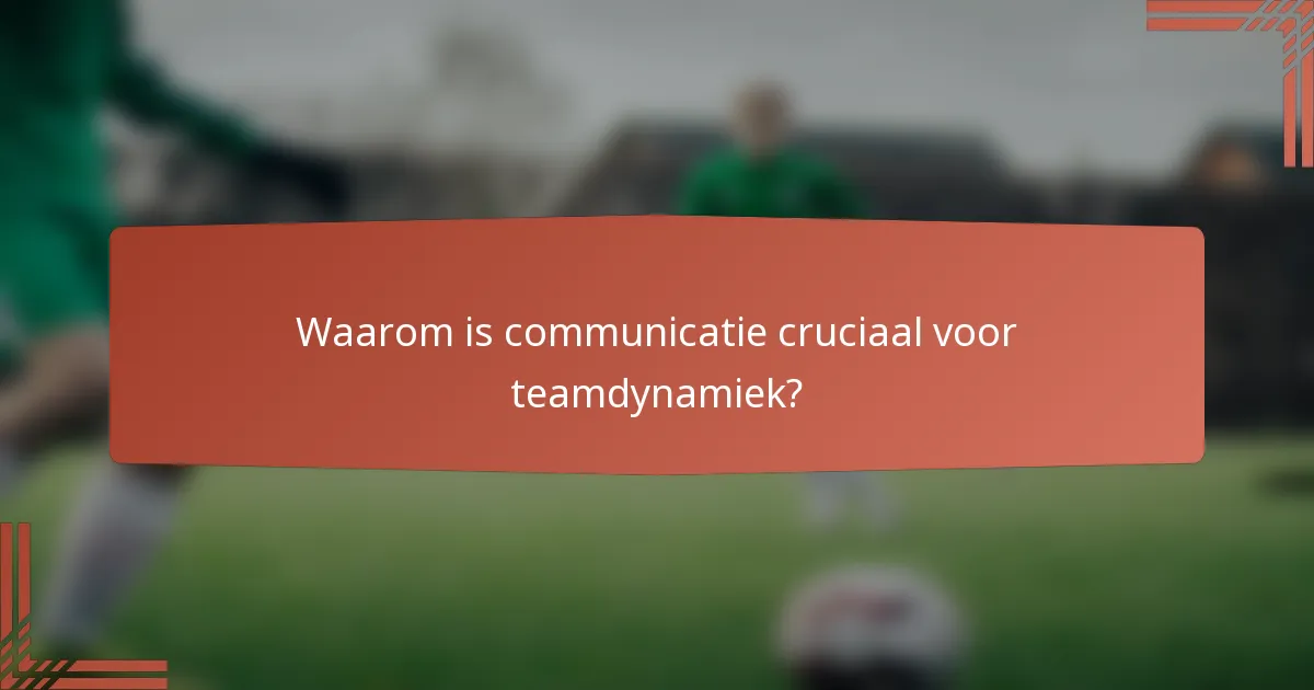 Waarom is communicatie cruciaal voor teamdynamiek?