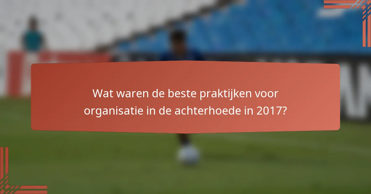 Wat waren de beste praktijken voor organisatie in de achterhoede in 2017?