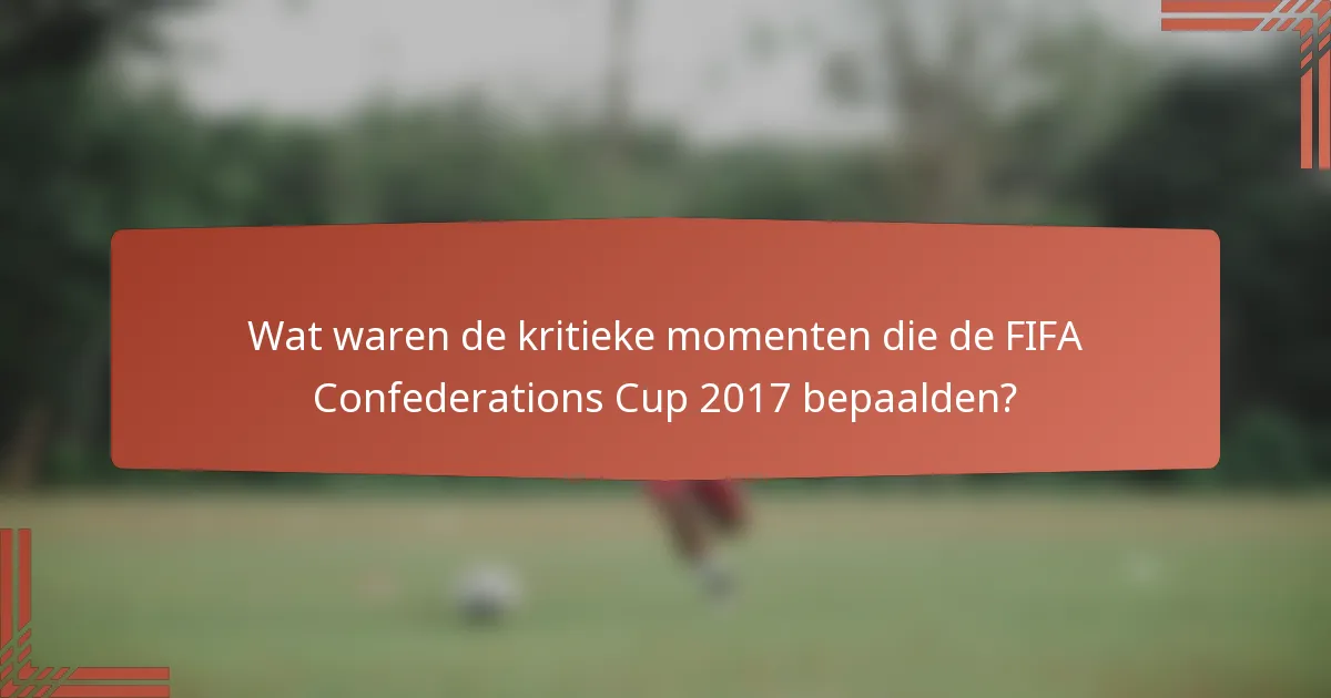 Wat waren de kritieke momenten die de FIFA Confederations Cup 2017 bepaalden?