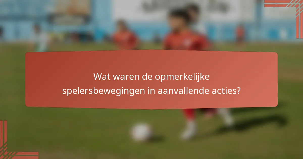 Wat waren de opmerkelijke spelersbewegingen in aanvallende acties?
