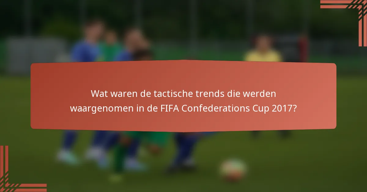 Wat waren de tactische trends die werden waargenomen in de FIFA Confederations Cup 2017?