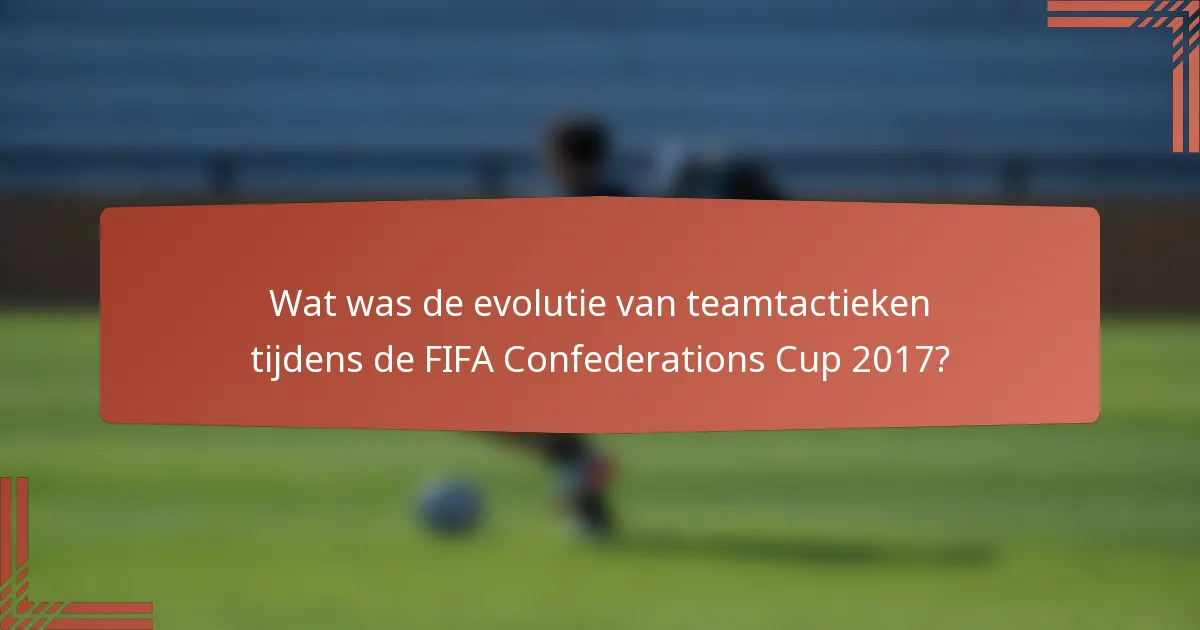 Wat was de evolutie van teamtactieken tijdens de FIFA Confederations Cup 2017?