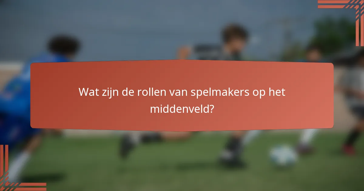 Wat zijn de rollen van spelmakers op het middenveld?