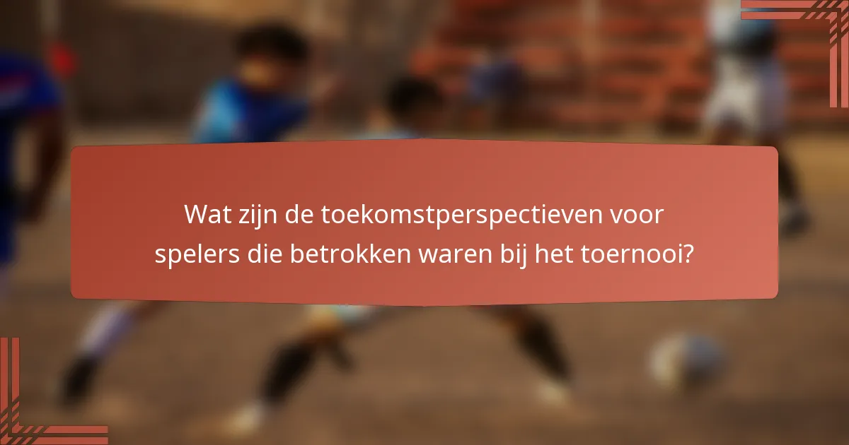 Wat zijn de toekomstperspectieven voor spelers die betrokken waren bij het toernooi?
