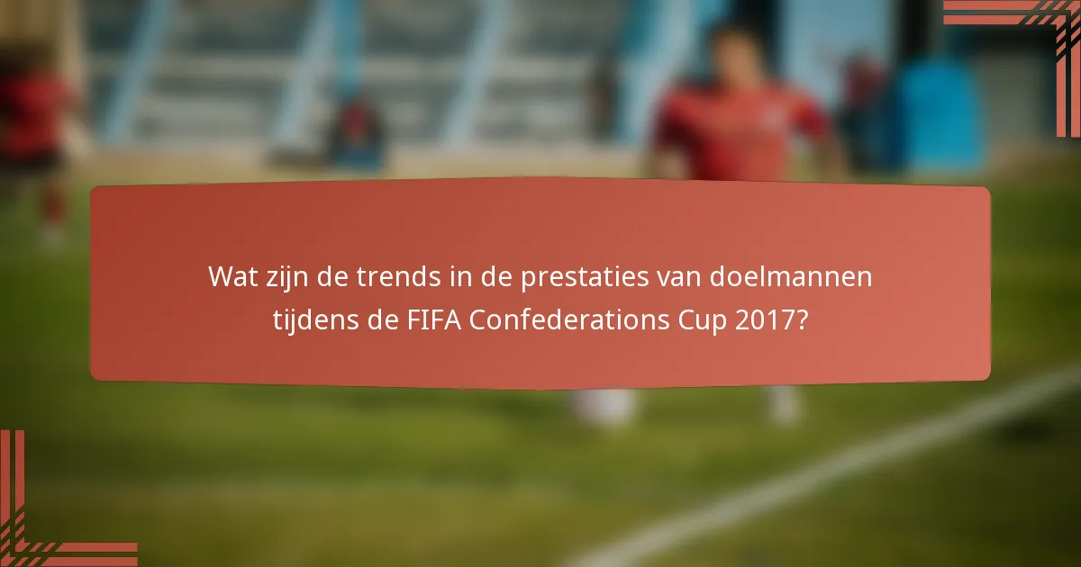 Wat zijn de trends in de prestaties van doelmannen tijdens de FIFA Confederations Cup 2017?