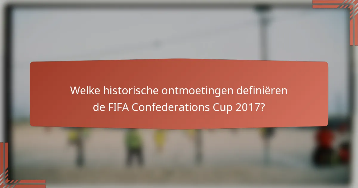 Welke historische ontmoetingen definiëren de FIFA Confederations Cup 2017?