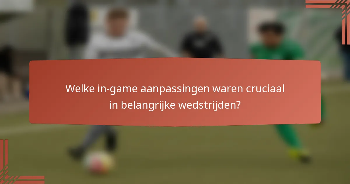 Welke in-game aanpassingen waren cruciaal in belangrijke wedstrijden?
