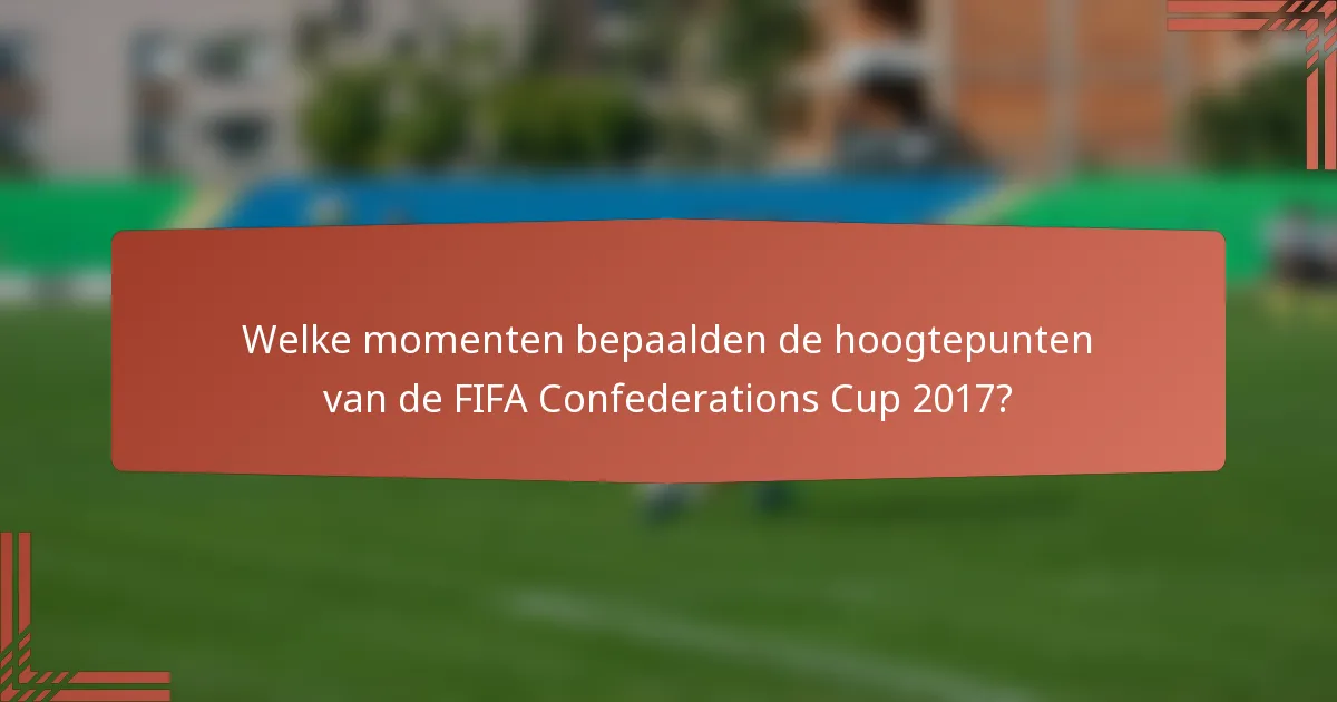 Welke momenten bepaalden de hoogtepunten van de FIFA Confederations Cup 2017?