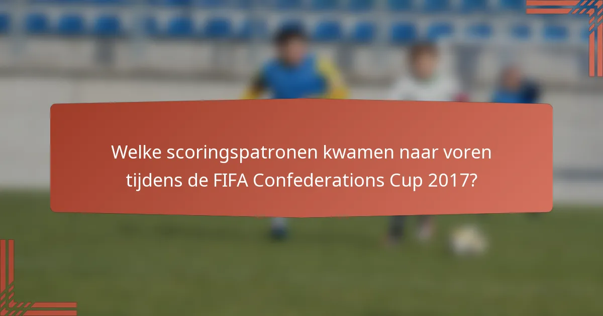 Welke scoringspatronen kwamen naar voren tijdens de FIFA Confederations Cup 2017?