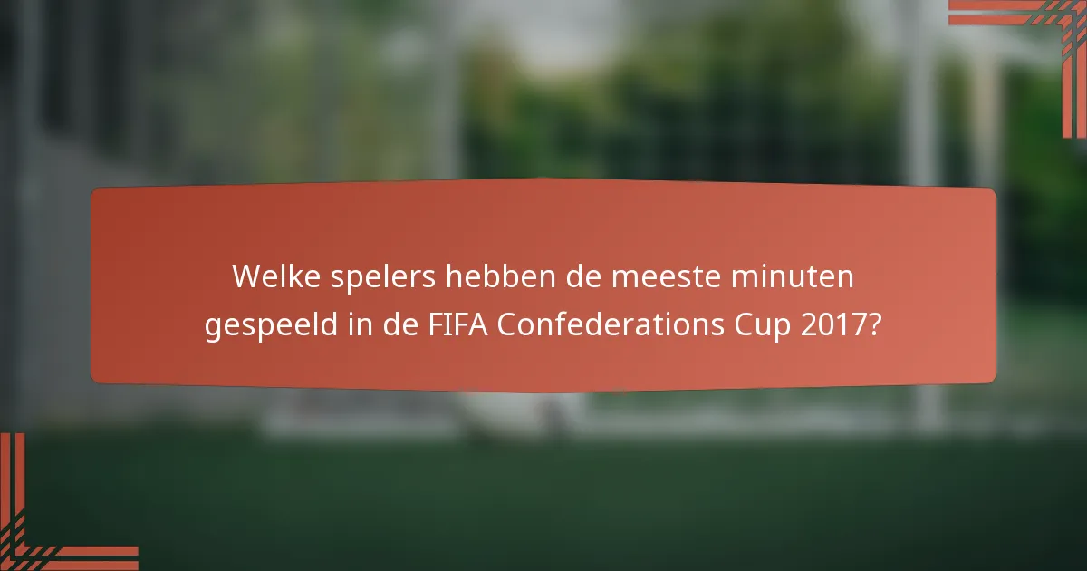 Welke spelers hebben de meeste minuten gespeeld in de FIFA Confederations Cup 2017?