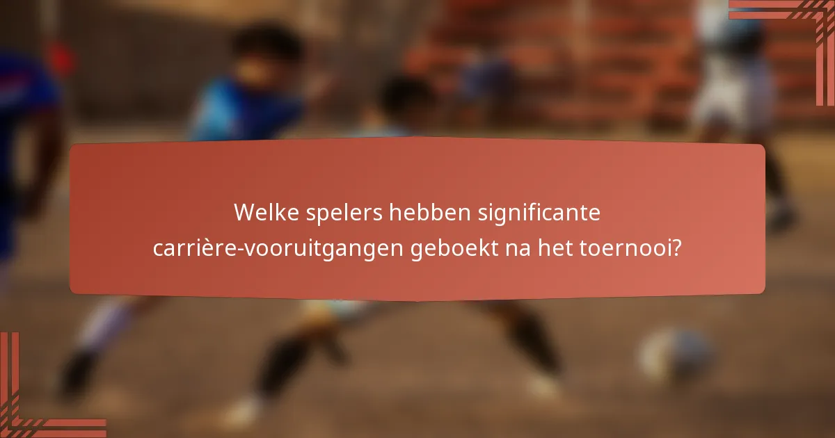 Welke spelers hebben significante carrière-vooruitgangen geboekt na het toernooi?
