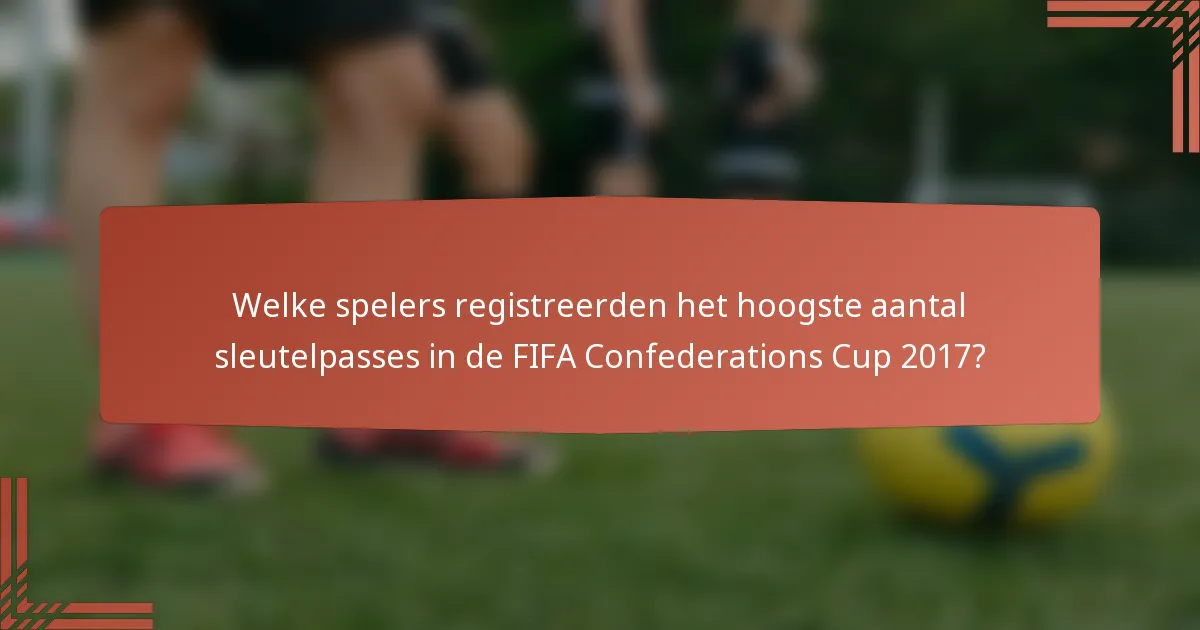 Welke spelers registreerden het hoogste aantal sleutelpasses in de FIFA Confederations Cup 2017?