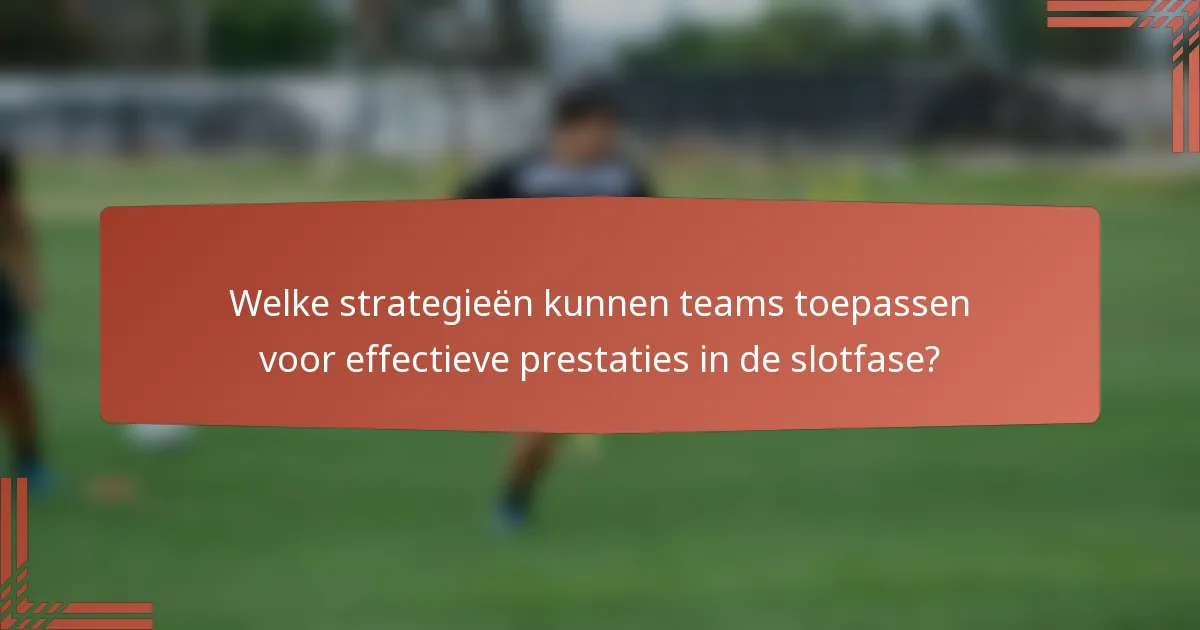 Welke strategieën kunnen teams toepassen voor effectieve prestaties in de slotfase?