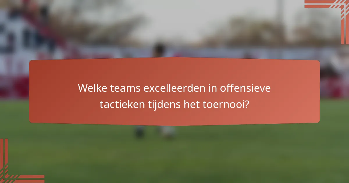 Welke teams excelleerden in offensieve tactieken tijdens het toernooi?