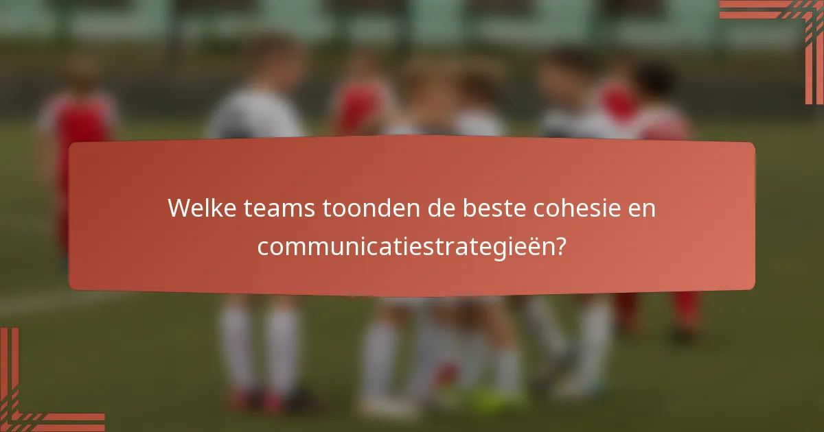 Welke teams toonden de beste cohesie en communicatiestrategieën?
