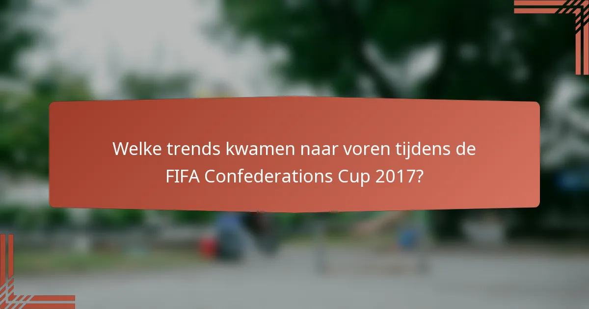 Welke trends kwamen naar voren tijdens de FIFA Confederations Cup 2017?